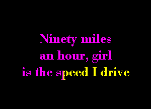 Ninety miles
an hour, girl
is the speed I drive