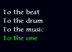 To the beat
To the drum

To the music
To the one