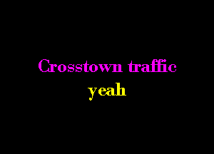 Crosstown traffic

yeah