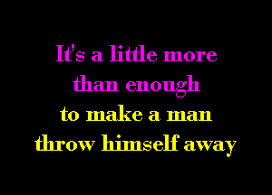 It's a little more

than enough
to make a man

throw himself away