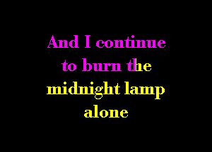 And I continue
to burn the

midnight lamp

alone