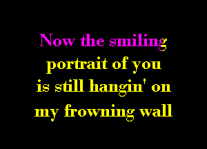 Now the smiling
portrait of you
is still hangin' on

my frowning wall