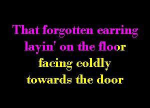 That forgotten earring
layin' 0n the floor
facing coldly

towards the door