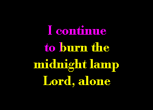 I continue
to burn the

midnight lamp
Lord, alone