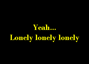 Yeah...

Lonely lonely lonely