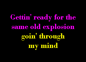 Cetlin' ready for the
same old explosion
goin' through

my mind