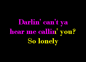 Darljn' can't ya

hear me callin' you?
So lonely