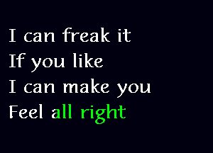 I can freak it
If you like

I can make you
Feel all right