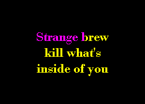 Strange brew

kill what's

inside of you