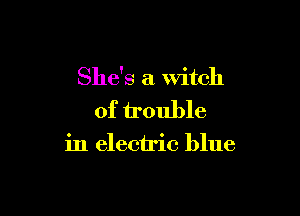 She's a witch

of trouble
in electric blue