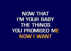 NOW THAT
I'M YOUR BABY
THE THINGS

YOU PRUMISED ME
NOW I WANT