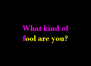 What kind of

fool are you?