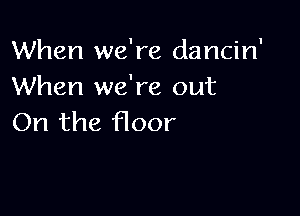 When we're dancin'
When we're out

On the floor