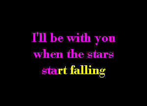 I'll be with you

when the stars
start falling