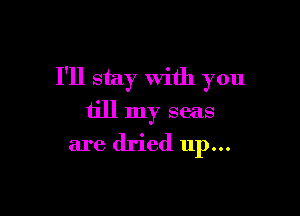 I'll stay with you

till my seas

are dried up...