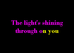 The light's shining
through on you

Q