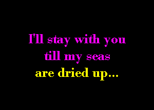 I'll stay with you

till my seas

are dried up...