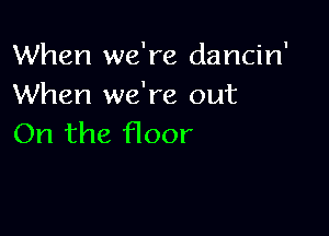 When we're dancin'
When we're out

On the floor