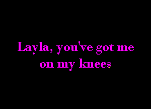 Layla, you've got me

on my knees