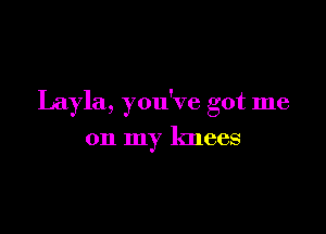 Layla, you've got me

on my knees