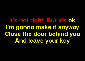 It's not right, But it's ok
I'm gonna make it anyway

Close the door behind you
And leave your key