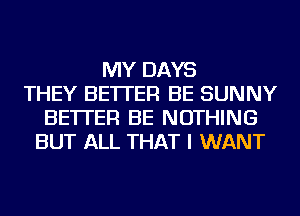 MY DAYS
THEY BETTER BE SUNNY
BETTER BE NOTHING
BUT ALL THAT I WANT