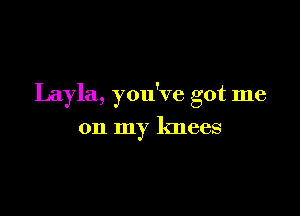 Layla, you've got me

on my knees