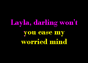 Layla, darling won't

you case my
worried mind