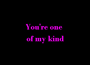 You're one

of my ldnd