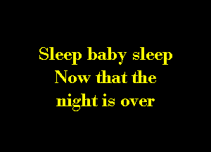 Sleep baby sleep

Now that the

night is over