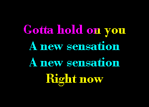 Gotta hold on you
A new sensation
A new sensation

Right now

g