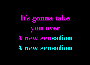 It's gonna take
you over
A new sensation

A new sensation

g