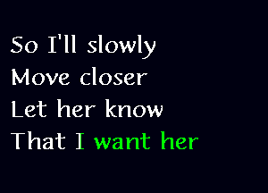 So I'll slowly
Move closer

Let her know
That I want her