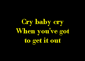Cry baby cry

When you've got

to get it out