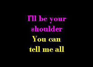 I'll be your
shoulder

You can

tell me all