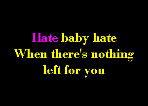 Hate baby hate

When there's nothing
left for you

Q