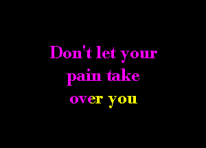 Don't let your

pain take

over you