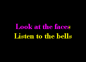 Look at the faces

Listen to the bells
