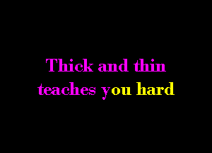 Thick and thin

teaches you hard