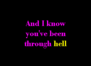 And I know

you've been

through hell