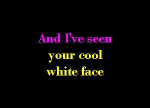 And I've seen

your cool
White face