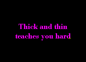 Thick and thin

teaches you hard