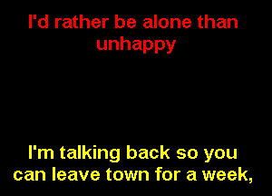 I'd rather be alone than
unhappy

I'm talking back so you
can leave town for a week,