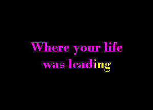 Where your life

was leading