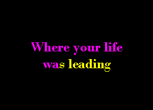 Where your life

was leading