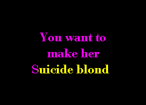 You want to

make her
Suicide blond