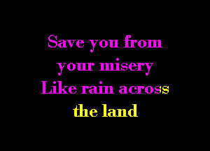 Save you from

your misery
Like rain across

the land