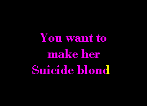 You want to

make her
Suicide blond