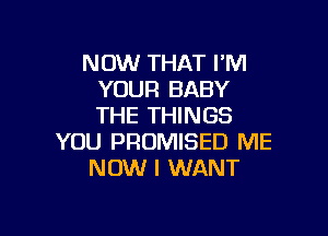 NOW THAT I'M
YOUFI BABY
THE THINGS

YOU PRUMISED ME
NOW I WANT
