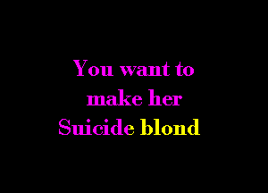 You want to

make her
Suicide blond